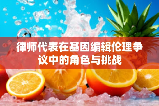 律师代表在基因编辑伦理争议中的角色与挑战