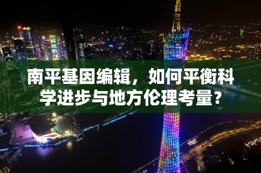南平基因编辑，如何平衡科学进步与地方伦理考量？