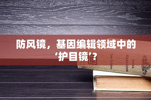 防风镜，基因编辑领域中的‘护目镜’？