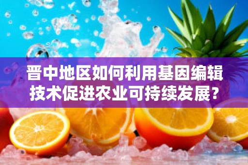 晋中地区如何利用基因编辑技术促进农业可持续发展？