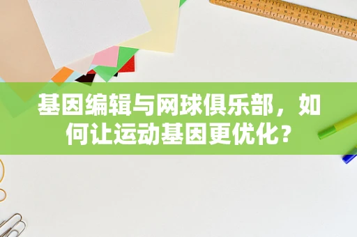 基因编辑与网球俱乐部，如何让运动基因更优化？