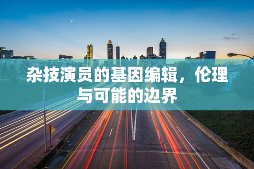杂技演员的基因编辑，伦理与可能的边界