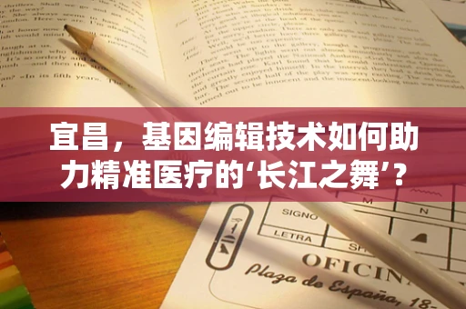 宜昌，基因编辑技术如何助力精准医疗的‘长江之舞’？