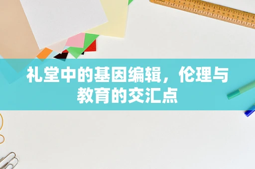 礼堂中的基因编辑，伦理与教育的交汇点