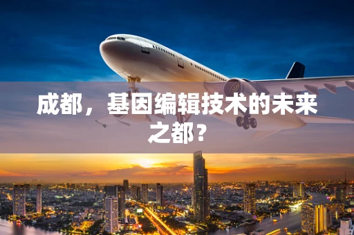 成都，基因编辑技术的未来之都？