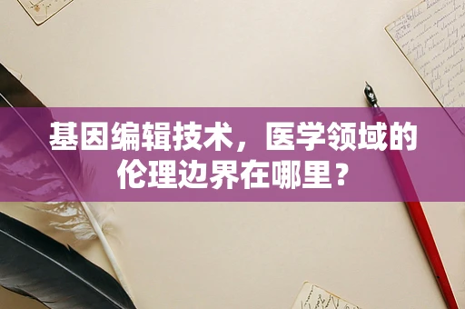 基因编辑技术，医学领域的伦理边界在哪里？