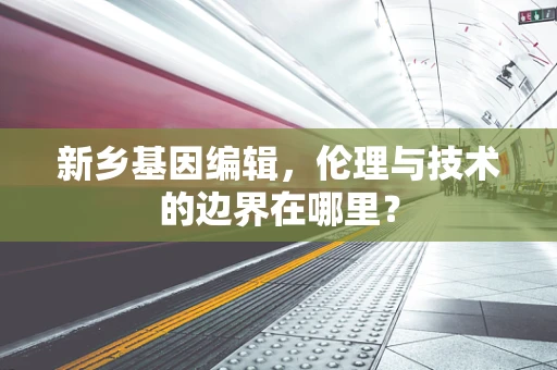 新乡基因编辑，伦理与技术的边界在哪里？