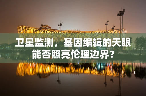 卫星监测，基因编辑的天眼能否照亮伦理边界？