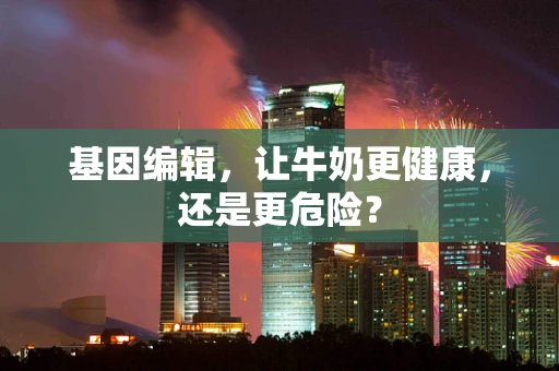 基因编辑，让牛奶更健康，还是更危险？