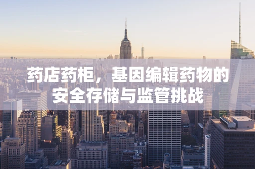 药店药柜，基因编辑药物的安全存储与监管挑战