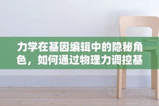 力学在基因编辑中的隐秘角色，如何通过物理力调控基因表达？