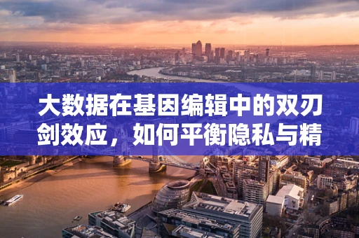 大数据在基因编辑中的双刃剑效应，如何平衡隐私与精准医疗的边界？