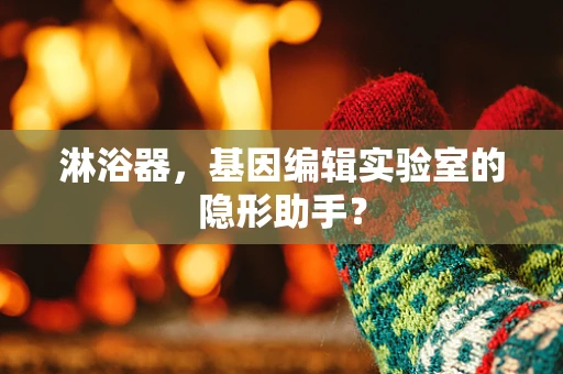 淋浴器，基因编辑实验室的隐形助手？