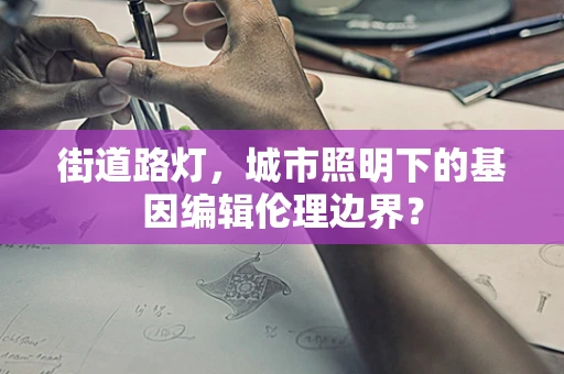 街道路灯，城市照明下的基因编辑伦理边界？