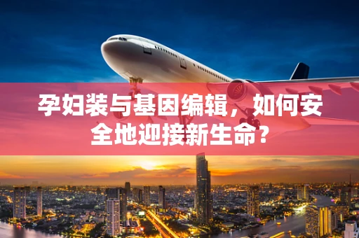 孕妇装与基因编辑，如何安全地迎接新生命？