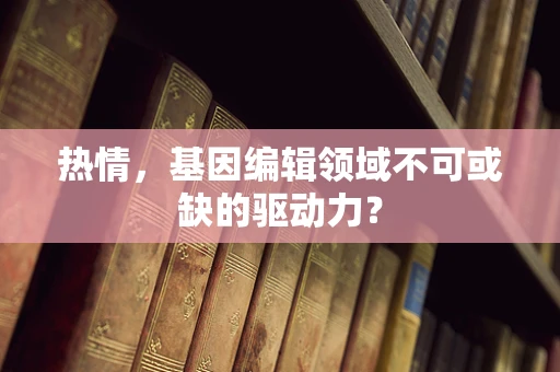 热情，基因编辑领域不可或缺的驱动力？
