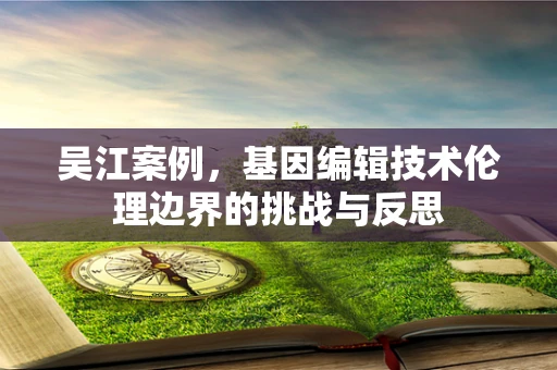 吴江案例，基因编辑技术伦理边界的挑战与反思