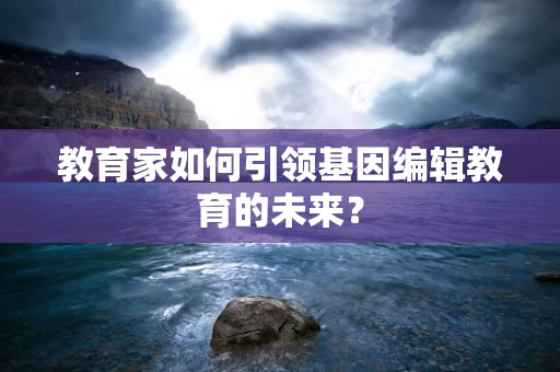 教育家如何引领基因编辑教育的未来？
