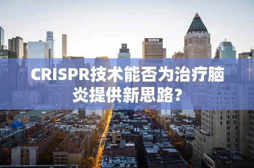 CRISPR技术能否为治疗脑炎提供新思路？