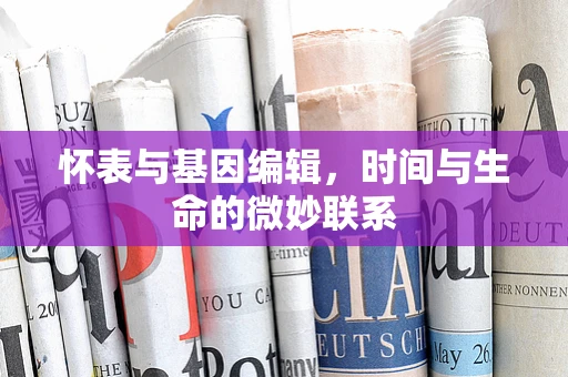 怀表与基因编辑，时间与生命的微妙联系