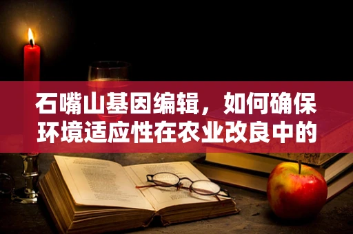 石嘴山基因编辑，如何确保环境适应性在农业改良中的平衡？