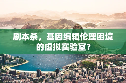 剧本杀，基因编辑伦理困境的虚拟实验室？