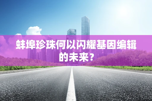 蚌埠珍珠何以闪耀基因编辑的未来？