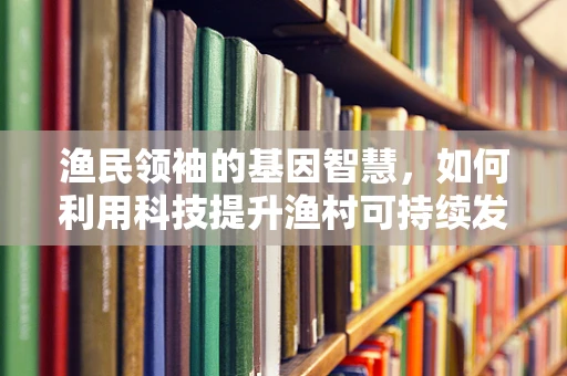 渔民领袖的基因智慧，如何利用科技提升渔村可持续发展？
