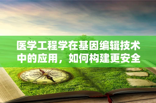 医学工程学在基因编辑技术中的应用，如何构建更安全的未来？