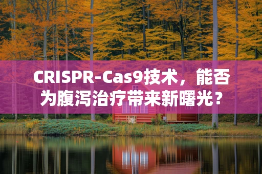 CRISPR-Cas9技术，能否为腹泻治疗带来新曙光？