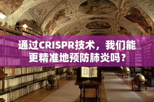 通过CRISPR技术，我们能更精准地预防肺炎吗？