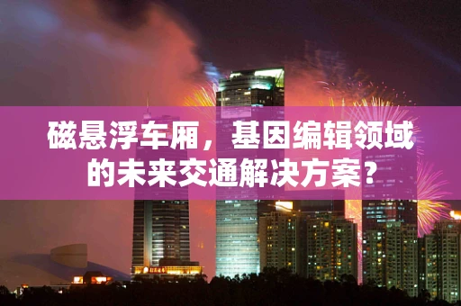 磁悬浮车厢，基因编辑领域的未来交通解决方案？