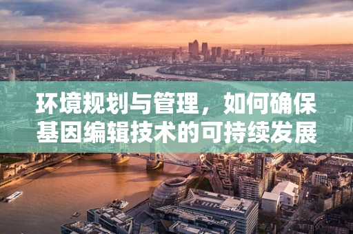 环境规划与管理，如何确保基因编辑技术的可持续发展？