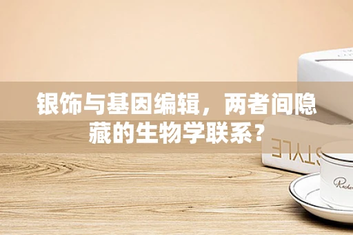 银饰与基因编辑，两者间隐藏的生物学联系？