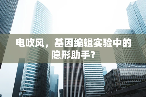 电吹风，基因编辑实验中的隐形助手？