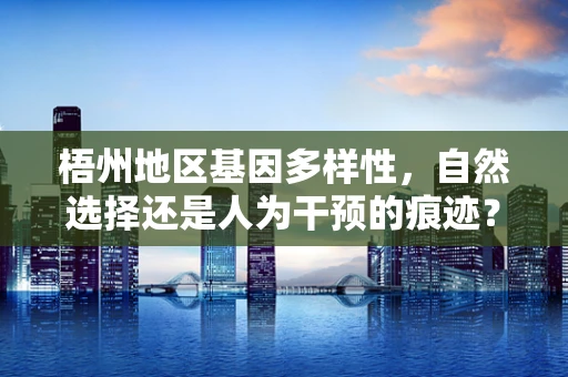 梧州地区基因多样性，自然选择还是人为干预的痕迹？