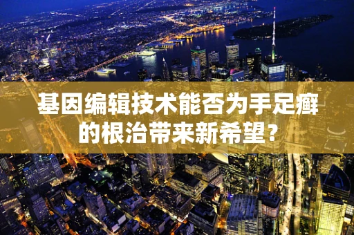 基因编辑技术能否为手足癣的根治带来新希望？