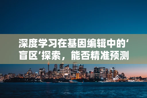 深度学习在基因编辑中的‘盲区’探索，能否精准预测编辑结果？