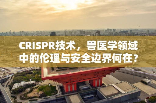 CRISPR技术，兽医学领域中的伦理与安全边界何在？