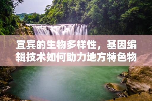 宜宾的生物多样性，基因编辑技术如何助力地方特色物种保护？