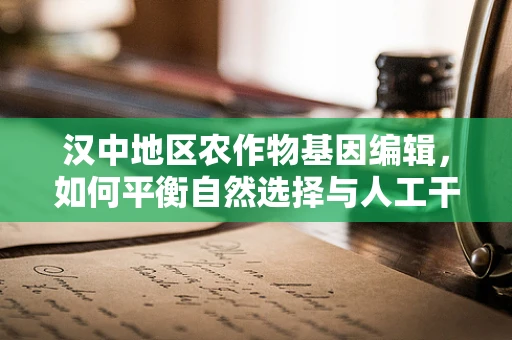 汉中地区农作物基因编辑，如何平衡自然选择与人工干预？