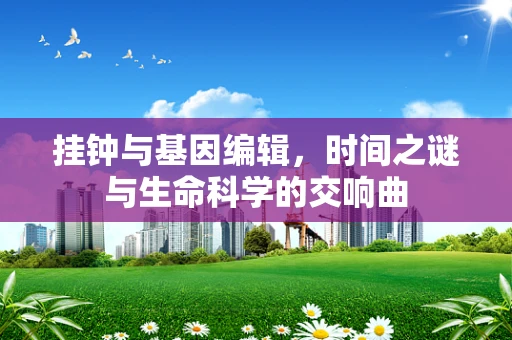 挂钟与基因编辑，时间之谜与生命科学的交响曲