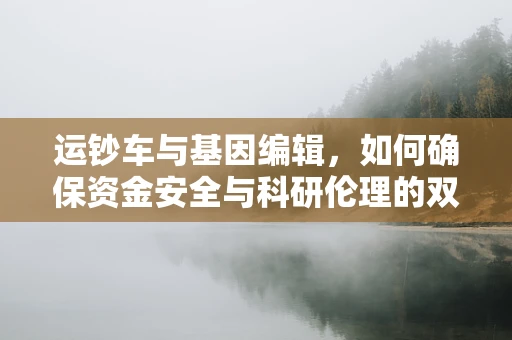运钞车与基因编辑，如何确保资金安全与科研伦理的双重护航？