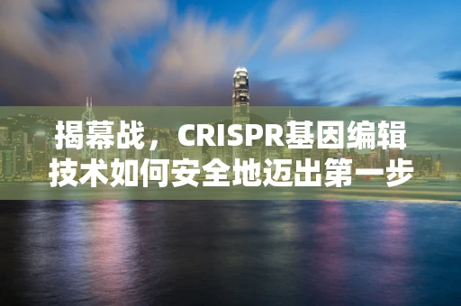 揭幕战，CRISPR基因编辑技术如何安全地迈出第一步？