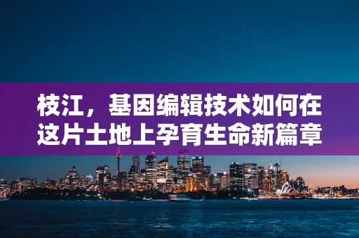 枝江，基因编辑技术如何在这片土地上孕育生命新篇章？