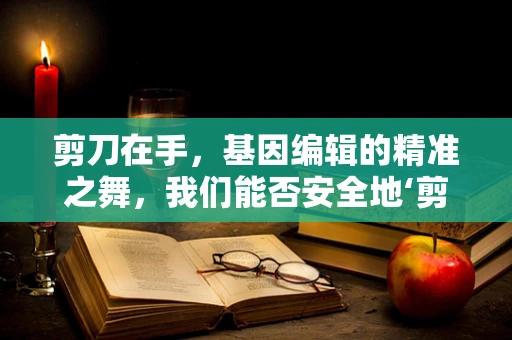 剪刀在手，基因编辑的精准之舞，我们能否安全地‘剪’出未来？