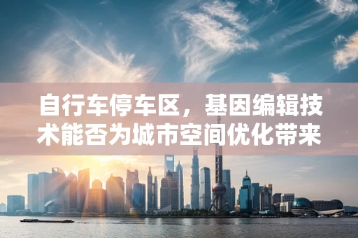 自行车停车区，基因编辑技术能否为城市空间优化带来新启示？