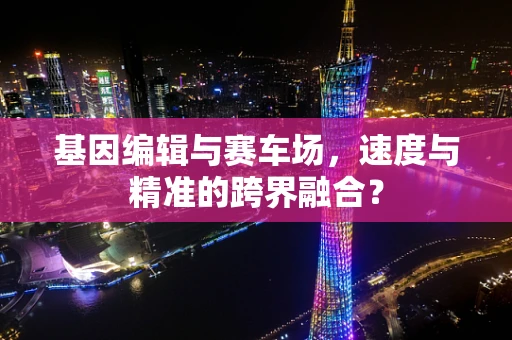 基因编辑与赛车场，速度与精准的跨界融合？