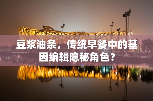 豆浆油条，传统早餐中的基因编辑隐秘角色？