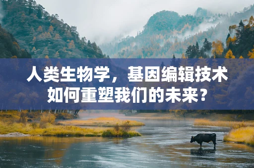 人类生物学，基因编辑技术如何重塑我们的未来？